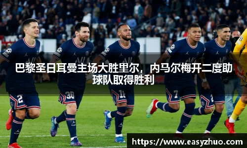 巴黎圣日耳曼主场大胜里尔，内马尔梅开二度助球队取得胜利