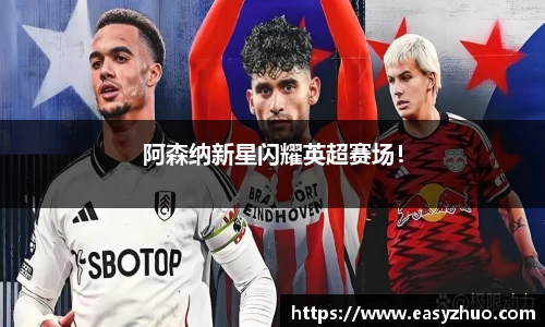 阿森纳新星闪耀英超赛场！