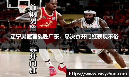 辽宁男篮首战胜广东，总决赛开门红表现不俗
