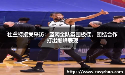 杜兰特接受采访：篮网全队氛围极佳，团结合作打出巅峰表现
