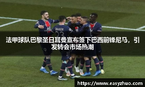 法甲球队巴黎圣日耳曼宣布签下巴西前锋尼马，引发转会市场热潮