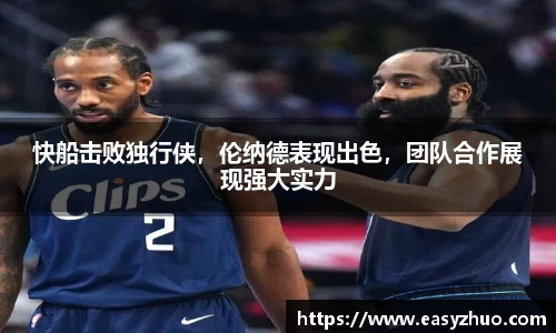 快船击败独行侠，伦纳德表现出色，团队合作展现强大实力