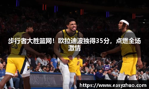 步行者大胜篮网！欧拉迪波独得35分，点燃全场激情