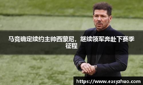 马竞确定续约主帅西蒙尼，继续领军奔赴下赛季征程
