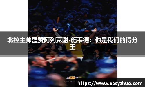 北控主帅盛赞阿列克谢-施韦德：他是我们的得分王