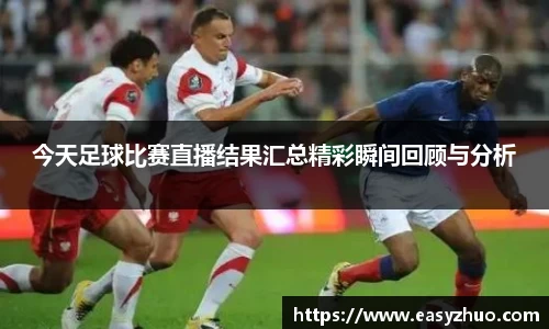 今天足球比赛直播结果汇总精彩瞬间回顾与分析