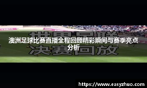 澳洲足球比赛直播全程回顾精彩瞬间与赛季亮点分析