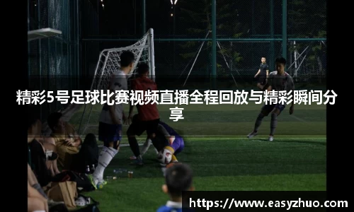 精彩5号足球比赛视频直播全程回放与精彩瞬间分享
