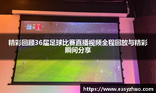 精彩回顾36届足球比赛直播视频全程回放与精彩瞬间分享