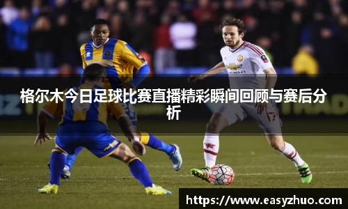 格尔木今日足球比赛直播精彩瞬间回顾与赛后分析