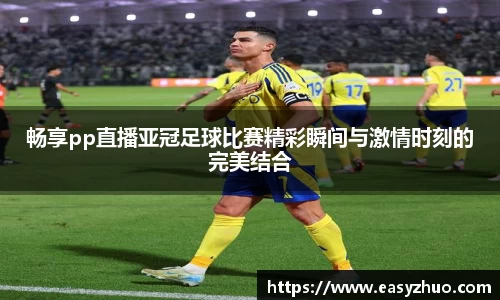 畅享pp直播亚冠足球比赛精彩瞬间与激情时刻的完美结合