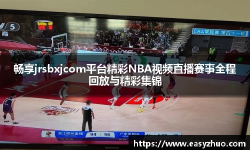 畅享jrsbxjcom平台精彩NBA视频直播赛事全程回放与精彩集锦