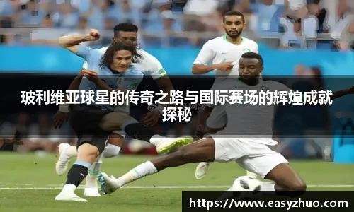 玻利维亚球星的传奇之路与国际赛场的辉煌成就探秘