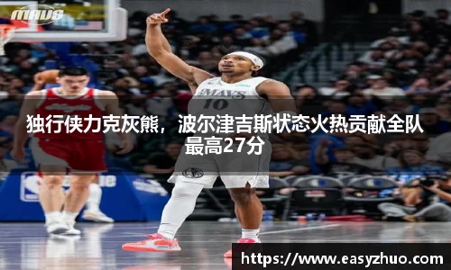 独行侠力克灰熊，波尔津吉斯状态火热贡献全队最高27分